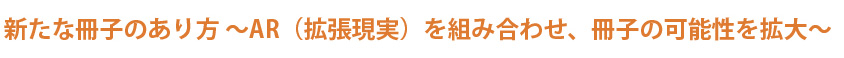新たな冊子のあり方 ~AR(拡張現実)を組み合わせ、冊子の可能性を拡大~